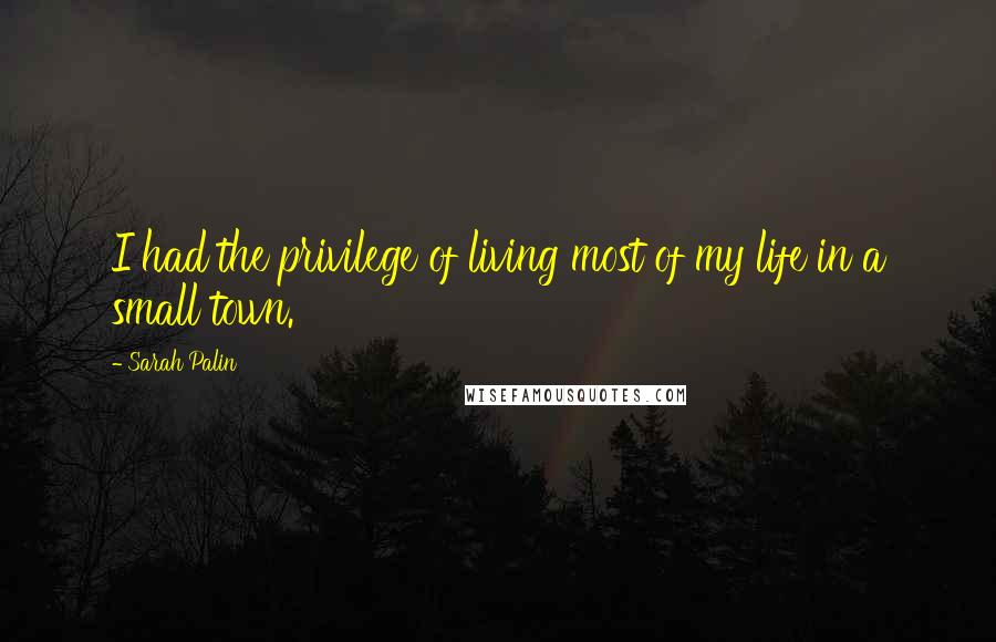 Sarah Palin Quotes: I had the privilege of living most of my life in a small town.