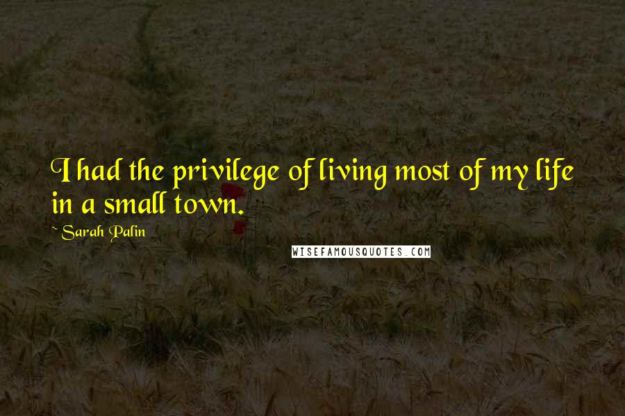 Sarah Palin Quotes: I had the privilege of living most of my life in a small town.