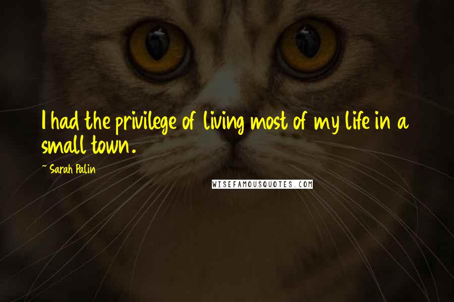 Sarah Palin Quotes: I had the privilege of living most of my life in a small town.