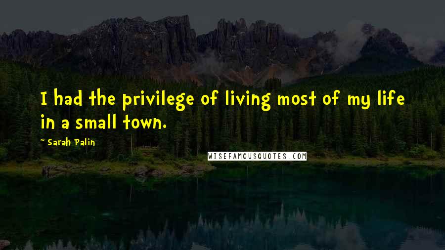 Sarah Palin Quotes: I had the privilege of living most of my life in a small town.