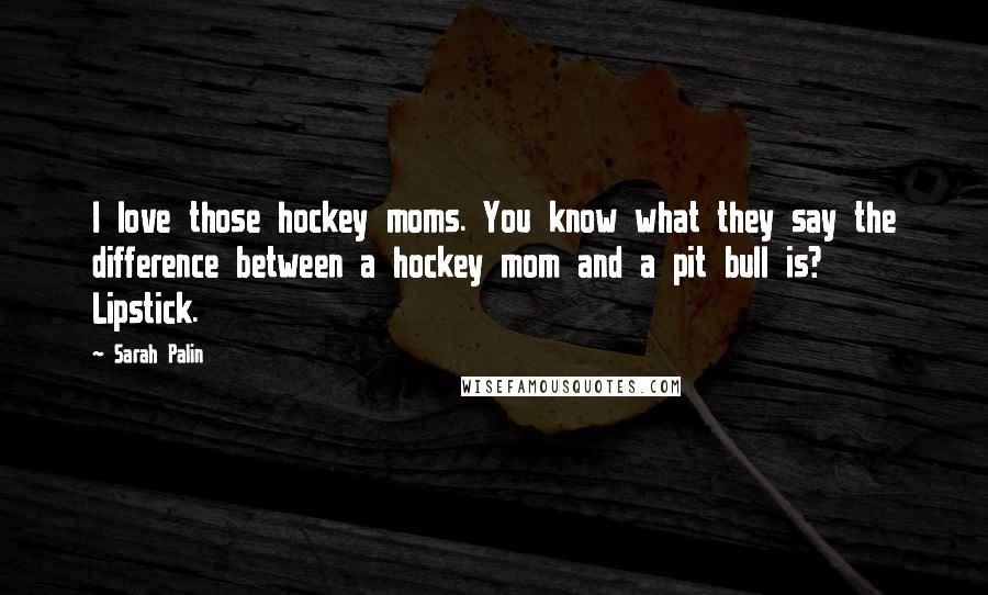 Sarah Palin Quotes: I love those hockey moms. You know what they say the difference between a hockey mom and a pit bull is? Lipstick.