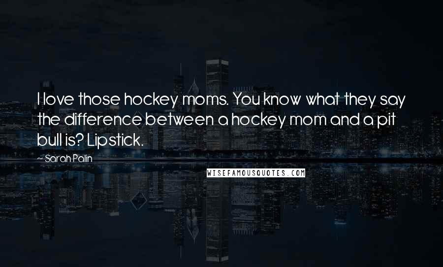 Sarah Palin Quotes: I love those hockey moms. You know what they say the difference between a hockey mom and a pit bull is? Lipstick.
