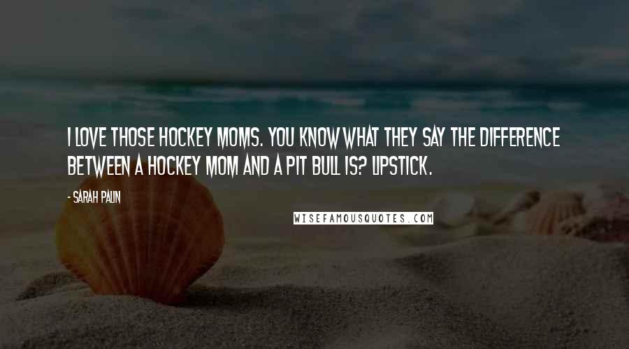 Sarah Palin Quotes: I love those hockey moms. You know what they say the difference between a hockey mom and a pit bull is? Lipstick.