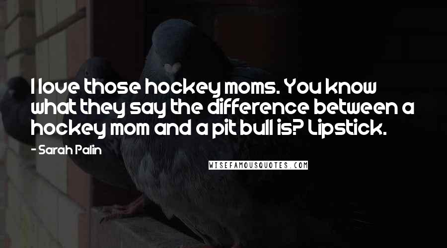 Sarah Palin Quotes: I love those hockey moms. You know what they say the difference between a hockey mom and a pit bull is? Lipstick.