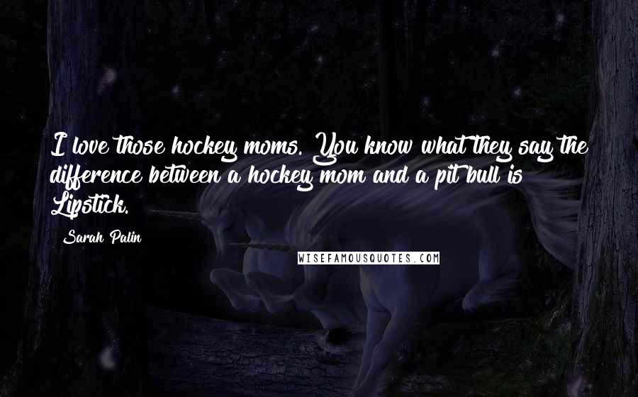 Sarah Palin Quotes: I love those hockey moms. You know what they say the difference between a hockey mom and a pit bull is? Lipstick.