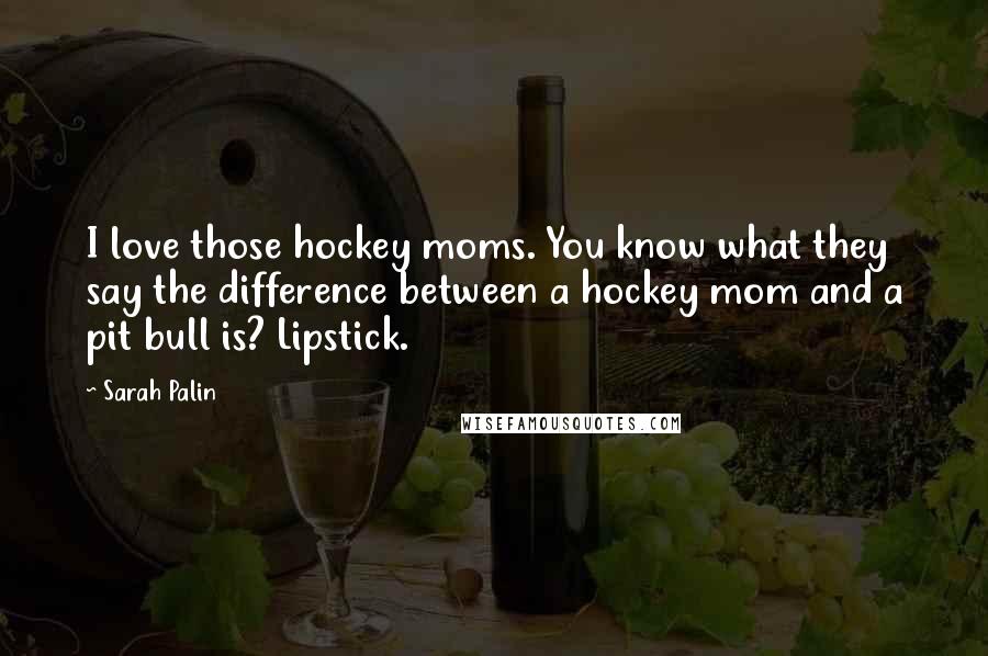 Sarah Palin Quotes: I love those hockey moms. You know what they say the difference between a hockey mom and a pit bull is? Lipstick.