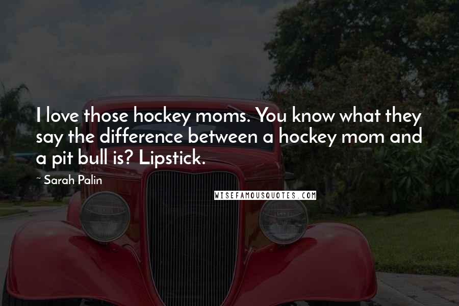 Sarah Palin Quotes: I love those hockey moms. You know what they say the difference between a hockey mom and a pit bull is? Lipstick.