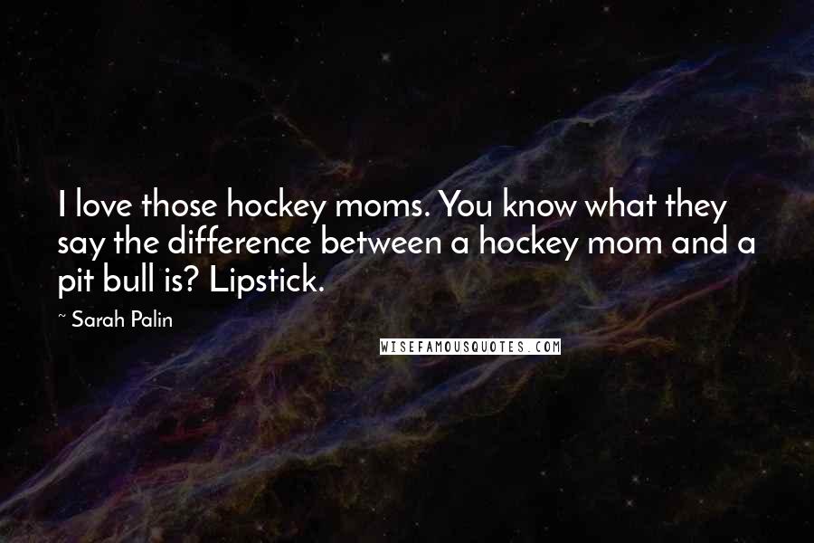 Sarah Palin Quotes: I love those hockey moms. You know what they say the difference between a hockey mom and a pit bull is? Lipstick.