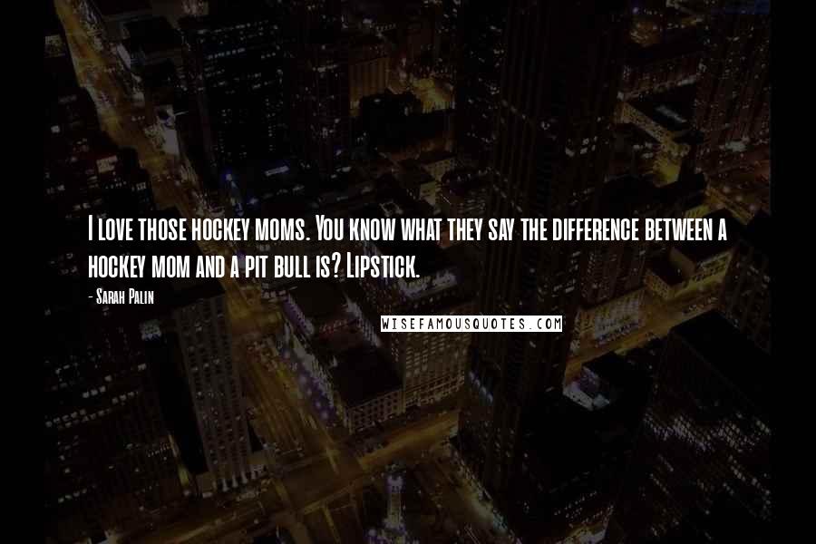 Sarah Palin Quotes: I love those hockey moms. You know what they say the difference between a hockey mom and a pit bull is? Lipstick.