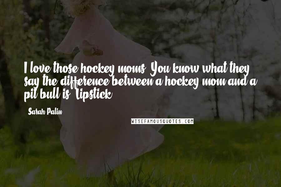 Sarah Palin Quotes: I love those hockey moms. You know what they say the difference between a hockey mom and a pit bull is? Lipstick.