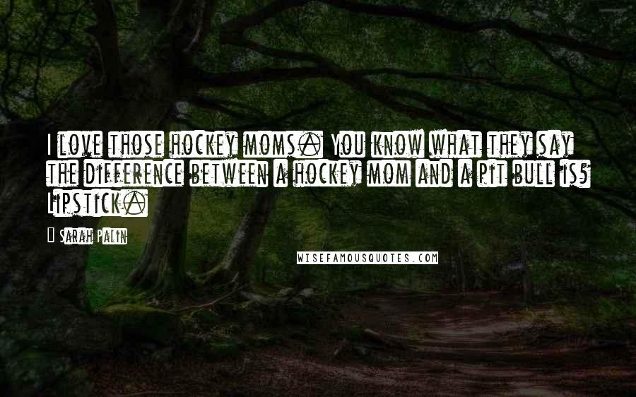 Sarah Palin Quotes: I love those hockey moms. You know what they say the difference between a hockey mom and a pit bull is? Lipstick.