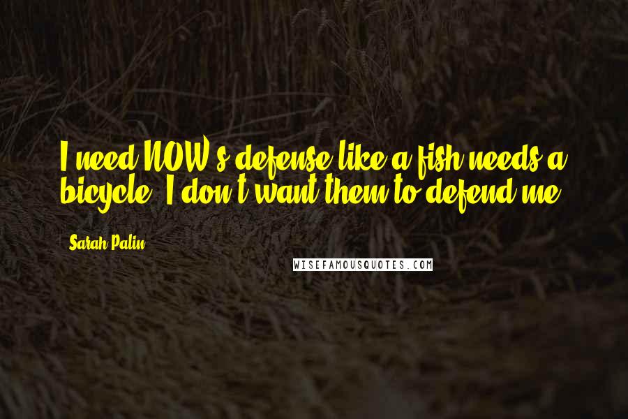 Sarah Palin Quotes: I need NOW's defense like a fish needs a bicycle. I don't want them to defend me.