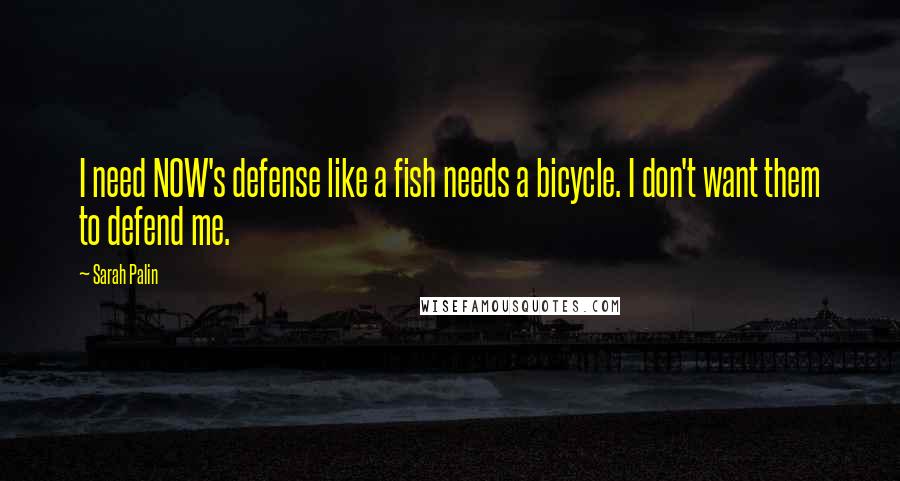 Sarah Palin Quotes: I need NOW's defense like a fish needs a bicycle. I don't want them to defend me.