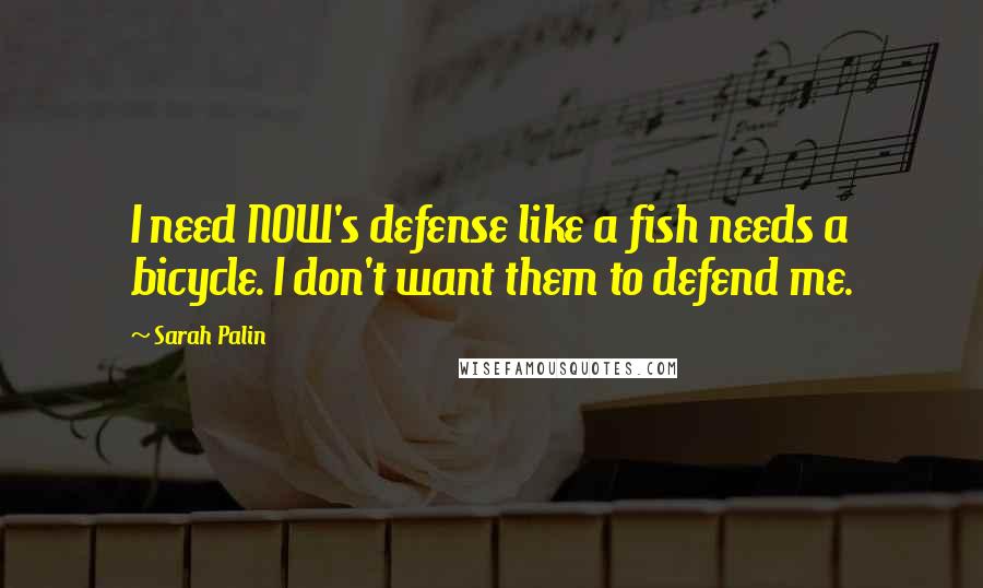 Sarah Palin Quotes: I need NOW's defense like a fish needs a bicycle. I don't want them to defend me.