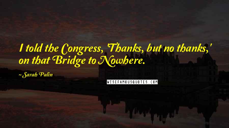 Sarah Palin Quotes: I told the Congress, 'Thanks, but no thanks,' on that Bridge to Nowhere.
