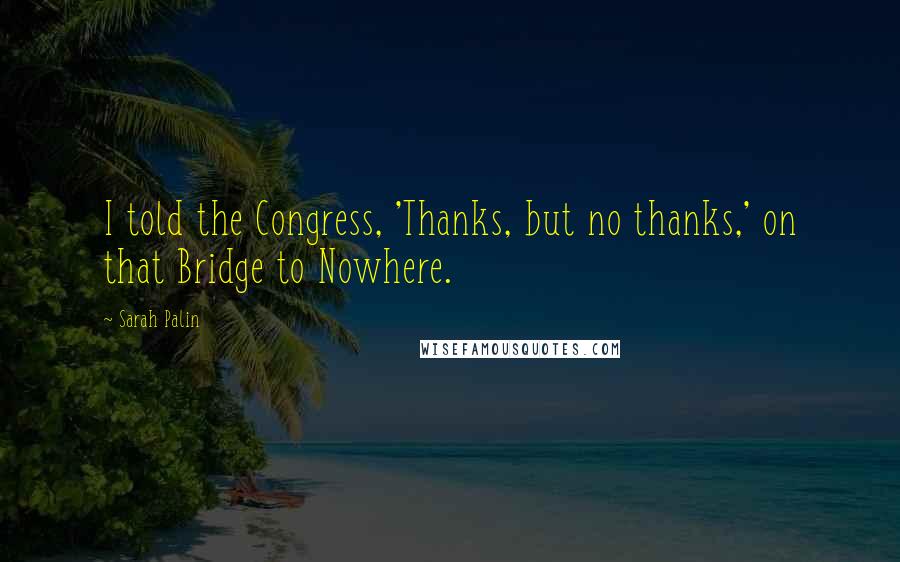 Sarah Palin Quotes: I told the Congress, 'Thanks, but no thanks,' on that Bridge to Nowhere.