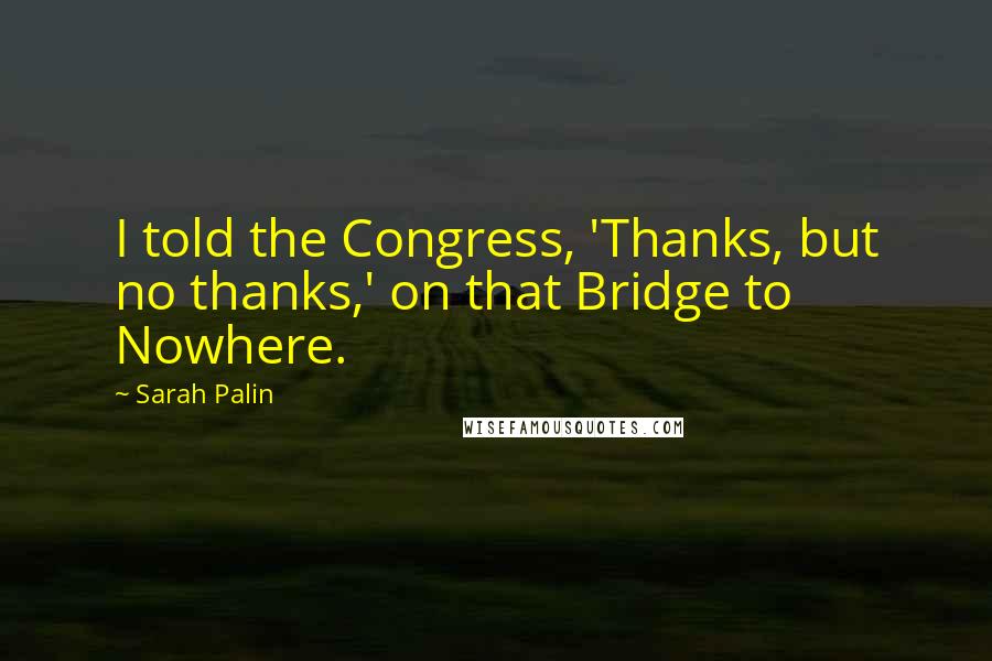 Sarah Palin Quotes: I told the Congress, 'Thanks, but no thanks,' on that Bridge to Nowhere.