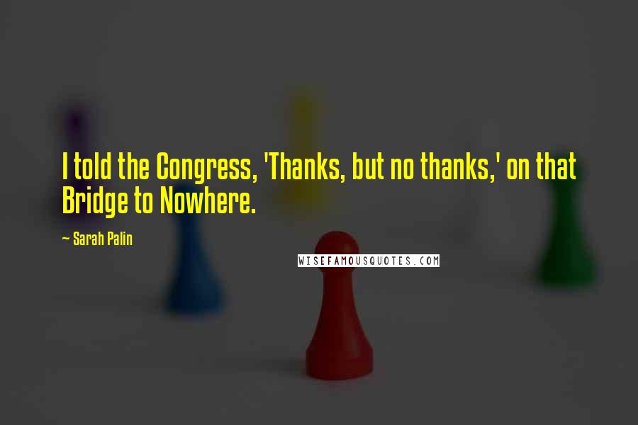 Sarah Palin Quotes: I told the Congress, 'Thanks, but no thanks,' on that Bridge to Nowhere.