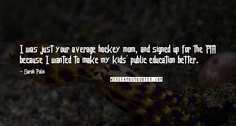 Sarah Palin Quotes: I was just your average hockey mom, and signed up for the PTA because I wanted to make my kids' public education better.