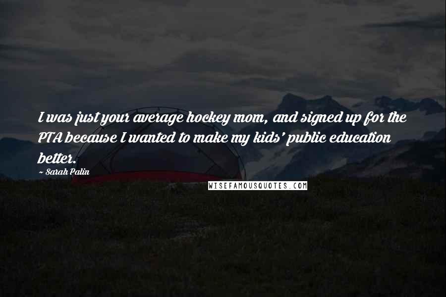 Sarah Palin Quotes: I was just your average hockey mom, and signed up for the PTA because I wanted to make my kids' public education better.