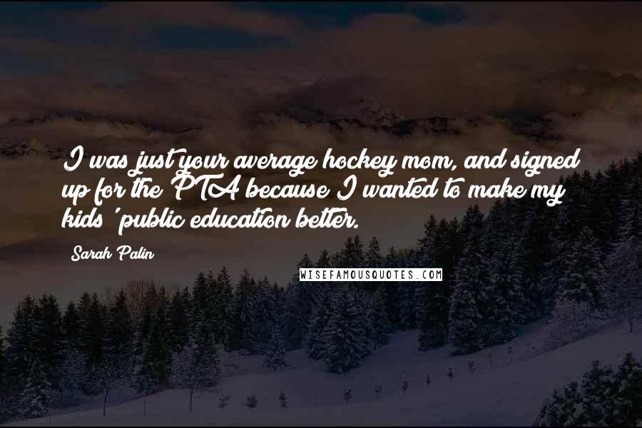 Sarah Palin Quotes: I was just your average hockey mom, and signed up for the PTA because I wanted to make my kids' public education better.