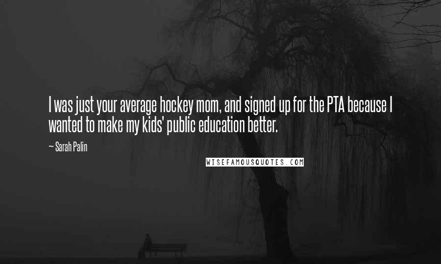 Sarah Palin Quotes: I was just your average hockey mom, and signed up for the PTA because I wanted to make my kids' public education better.