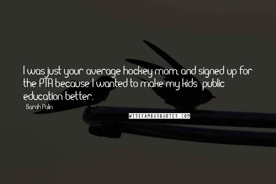 Sarah Palin Quotes: I was just your average hockey mom, and signed up for the PTA because I wanted to make my kids' public education better.