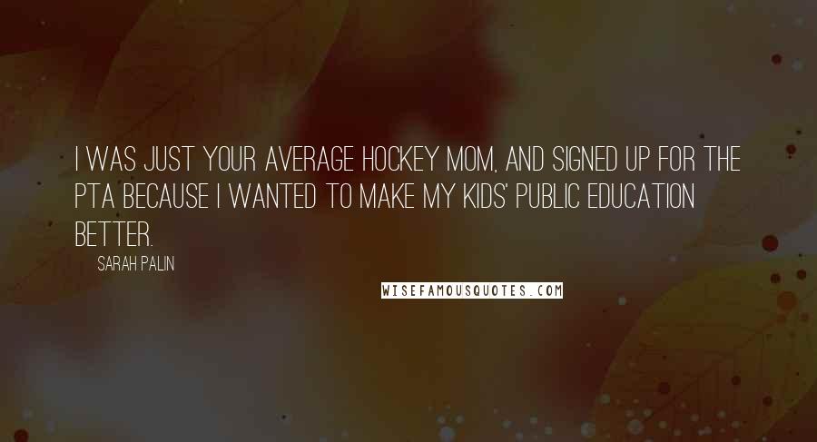 Sarah Palin Quotes: I was just your average hockey mom, and signed up for the PTA because I wanted to make my kids' public education better.