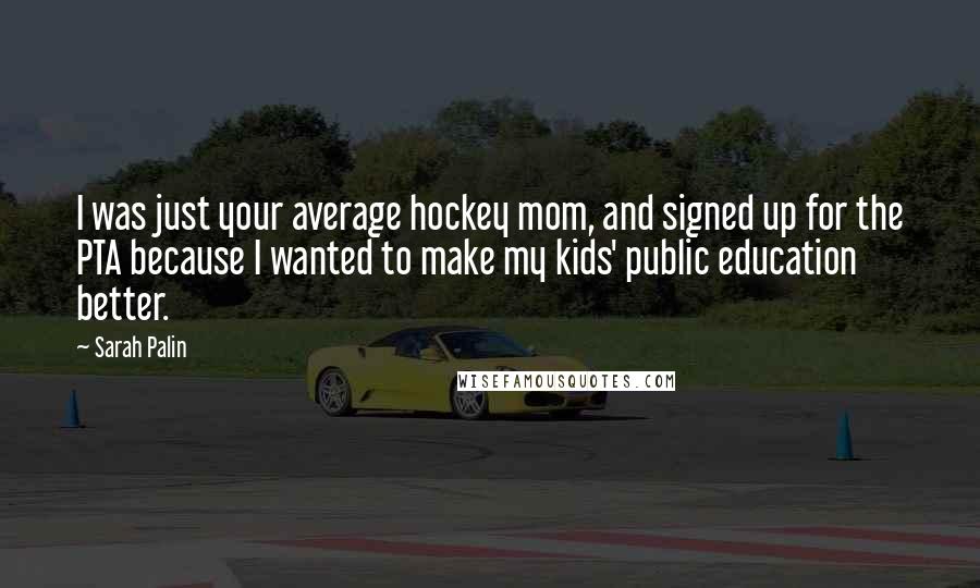 Sarah Palin Quotes: I was just your average hockey mom, and signed up for the PTA because I wanted to make my kids' public education better.