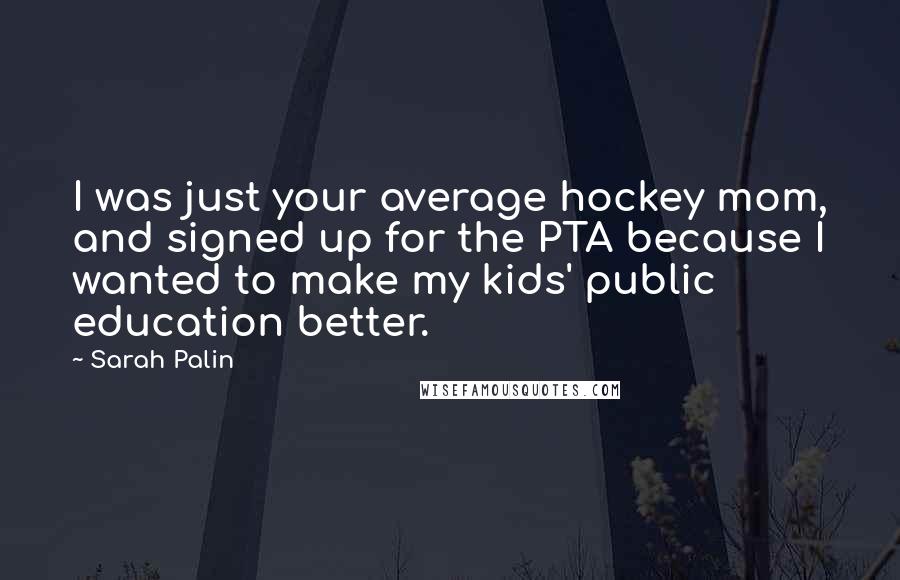 Sarah Palin Quotes: I was just your average hockey mom, and signed up for the PTA because I wanted to make my kids' public education better.