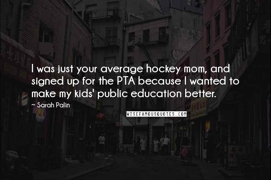 Sarah Palin Quotes: I was just your average hockey mom, and signed up for the PTA because I wanted to make my kids' public education better.