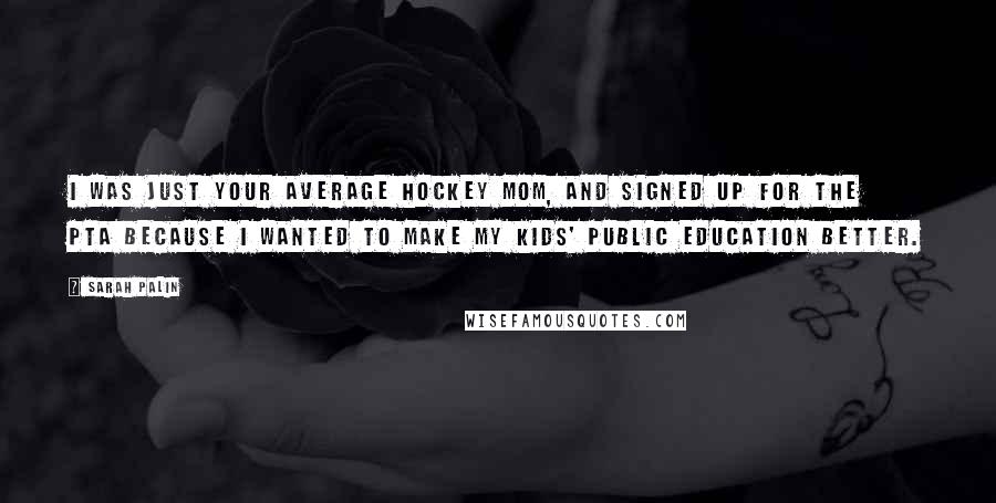 Sarah Palin Quotes: I was just your average hockey mom, and signed up for the PTA because I wanted to make my kids' public education better.