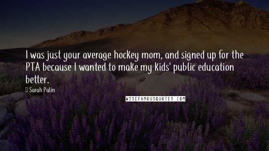 Sarah Palin Quotes: I was just your average hockey mom, and signed up for the PTA because I wanted to make my kids' public education better.