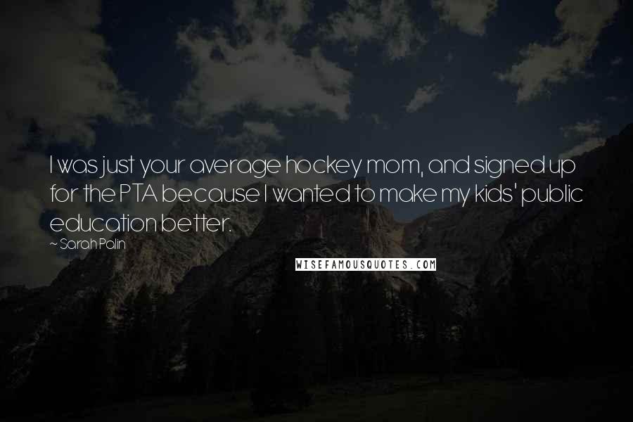 Sarah Palin Quotes: I was just your average hockey mom, and signed up for the PTA because I wanted to make my kids' public education better.