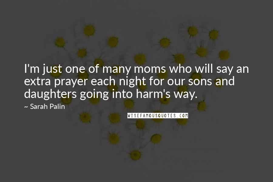 Sarah Palin Quotes: I'm just one of many moms who will say an extra prayer each night for our sons and daughters going into harm's way.