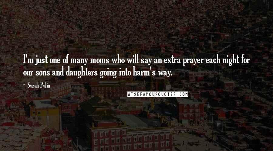 Sarah Palin Quotes: I'm just one of many moms who will say an extra prayer each night for our sons and daughters going into harm's way.