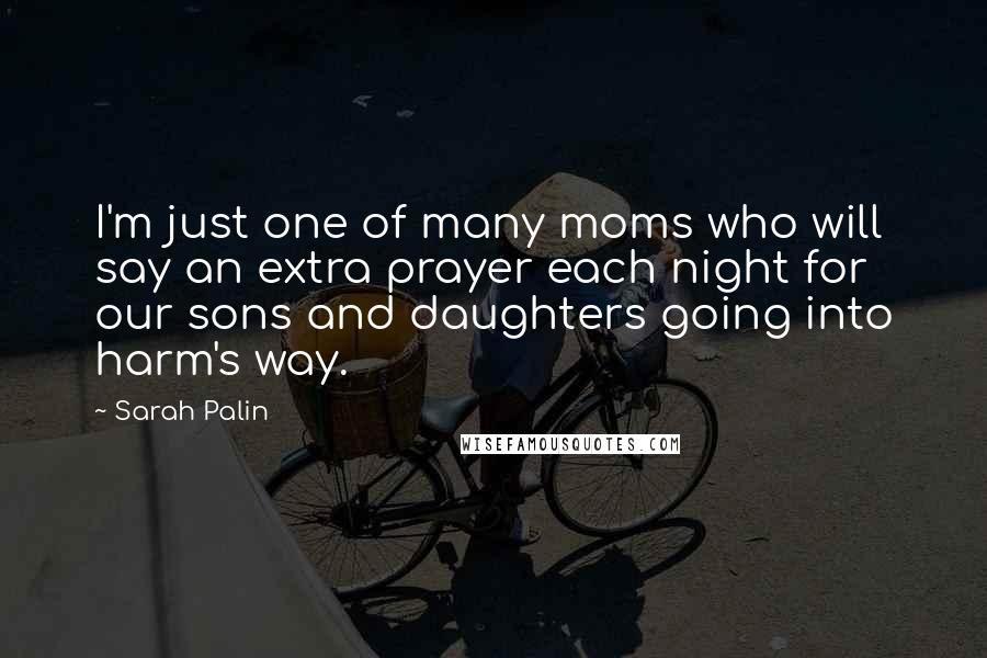 Sarah Palin Quotes: I'm just one of many moms who will say an extra prayer each night for our sons and daughters going into harm's way.