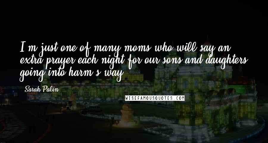 Sarah Palin Quotes: I'm just one of many moms who will say an extra prayer each night for our sons and daughters going into harm's way.