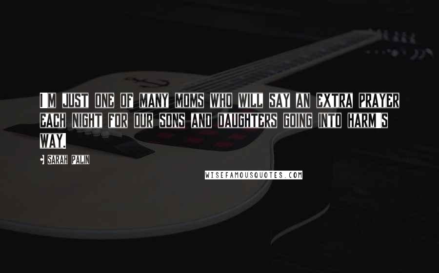 Sarah Palin Quotes: I'm just one of many moms who will say an extra prayer each night for our sons and daughters going into harm's way.
