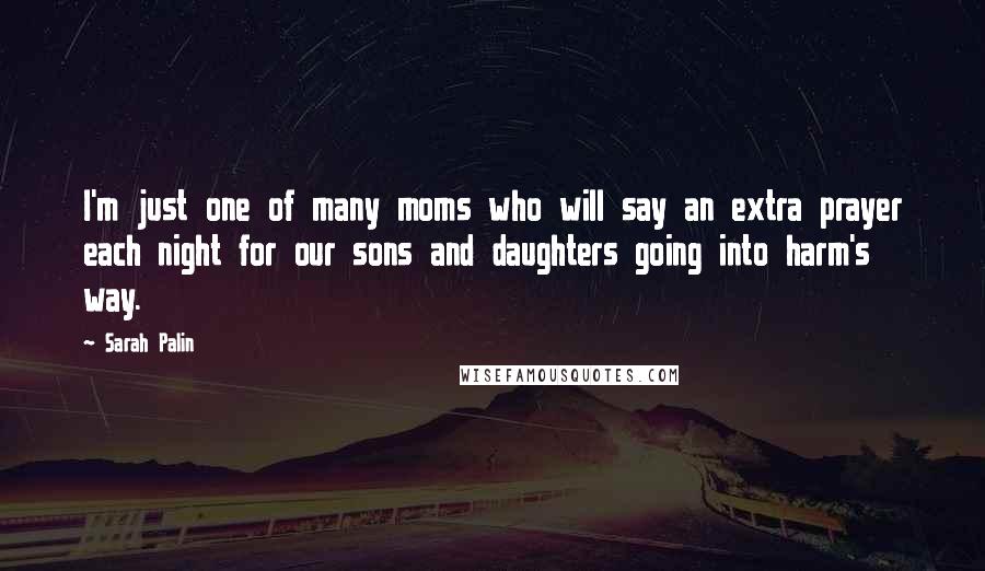 Sarah Palin Quotes: I'm just one of many moms who will say an extra prayer each night for our sons and daughters going into harm's way.