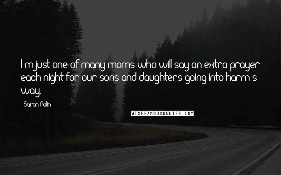 Sarah Palin Quotes: I'm just one of many moms who will say an extra prayer each night for our sons and daughters going into harm's way.