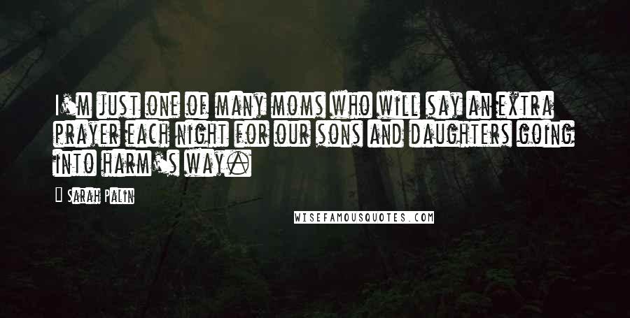 Sarah Palin Quotes: I'm just one of many moms who will say an extra prayer each night for our sons and daughters going into harm's way.