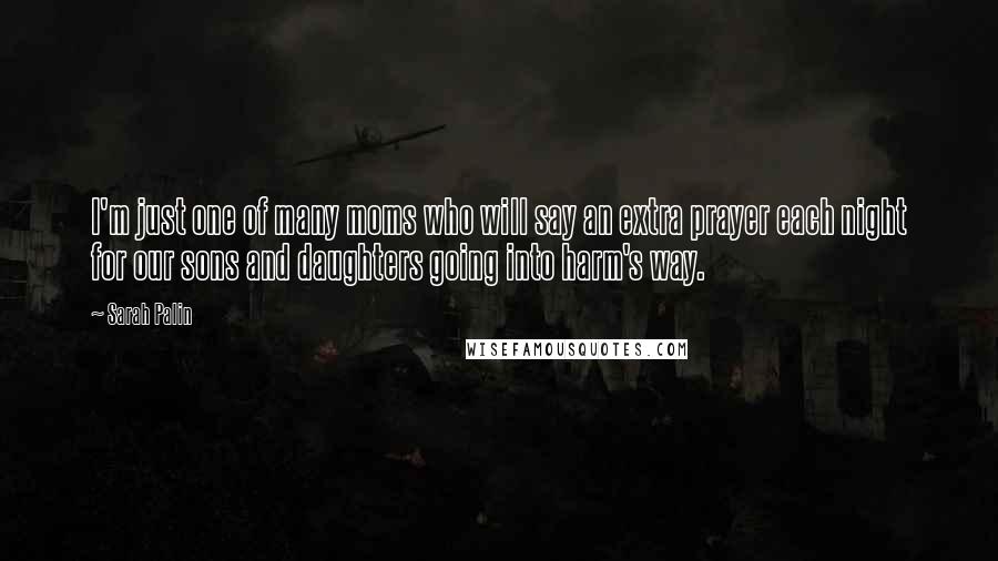 Sarah Palin Quotes: I'm just one of many moms who will say an extra prayer each night for our sons and daughters going into harm's way.