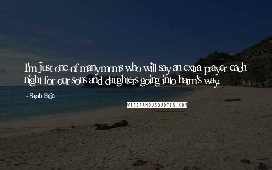 Sarah Palin Quotes: I'm just one of many moms who will say an extra prayer each night for our sons and daughters going into harm's way.