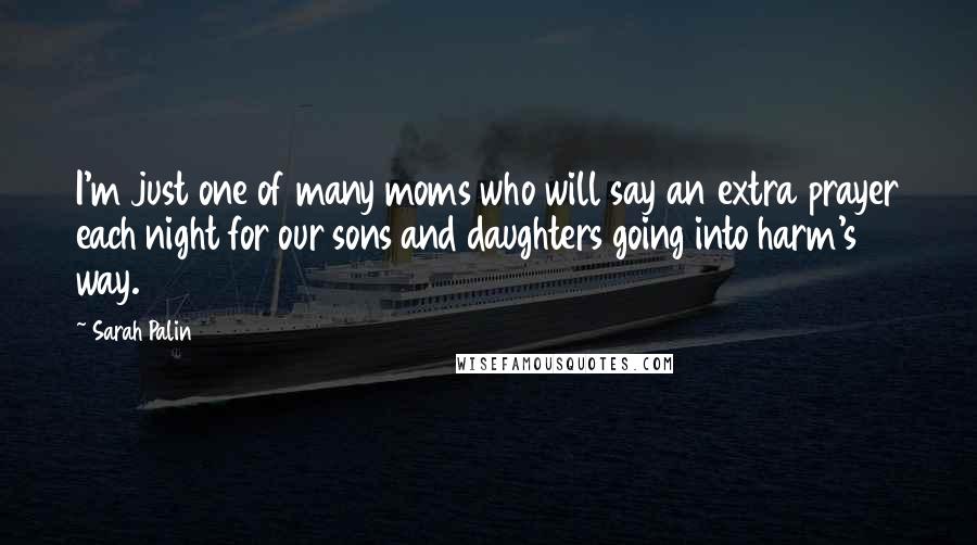 Sarah Palin Quotes: I'm just one of many moms who will say an extra prayer each night for our sons and daughters going into harm's way.