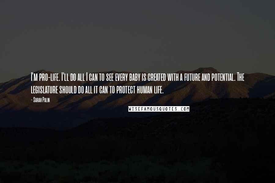 Sarah Palin Quotes: I'm pro-life. I'll do all I can to see every baby is created with a future and potential. The legislature should do all it can to protect human life.