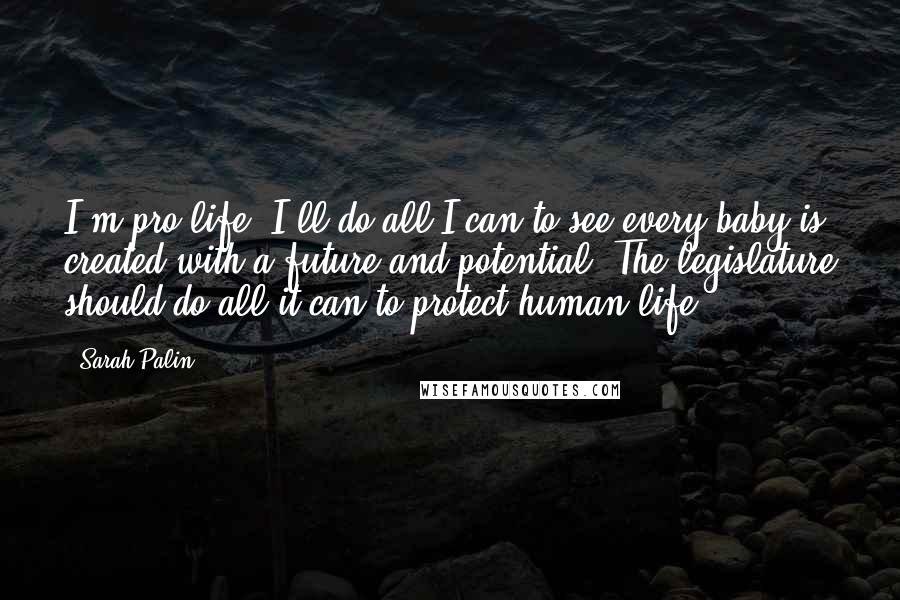Sarah Palin Quotes: I'm pro-life. I'll do all I can to see every baby is created with a future and potential. The legislature should do all it can to protect human life.