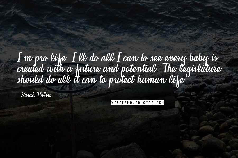 Sarah Palin Quotes: I'm pro-life. I'll do all I can to see every baby is created with a future and potential. The legislature should do all it can to protect human life.