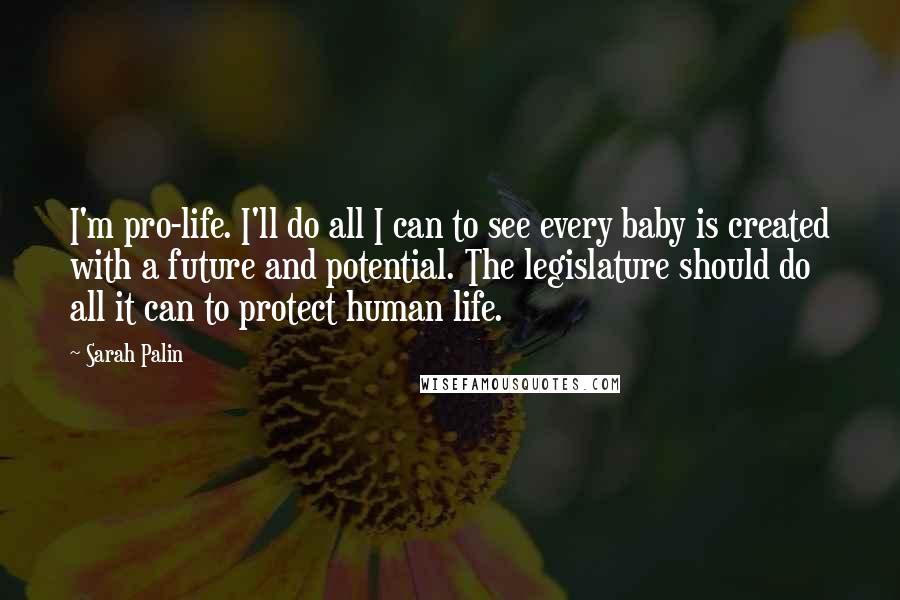 Sarah Palin Quotes: I'm pro-life. I'll do all I can to see every baby is created with a future and potential. The legislature should do all it can to protect human life.