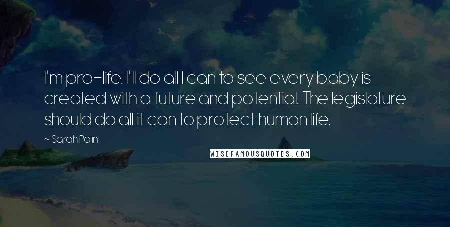 Sarah Palin Quotes: I'm pro-life. I'll do all I can to see every baby is created with a future and potential. The legislature should do all it can to protect human life.